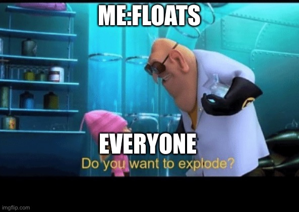 Do you want to explode | ME:FLOATS; EVERYONE | image tagged in do you want to explode | made w/ Imgflip meme maker