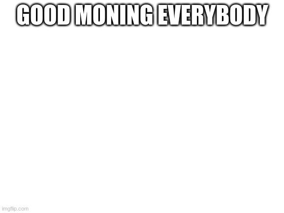 Blank White Template | GOOD MONING EVERYBODY | image tagged in blank white template | made w/ Imgflip meme maker