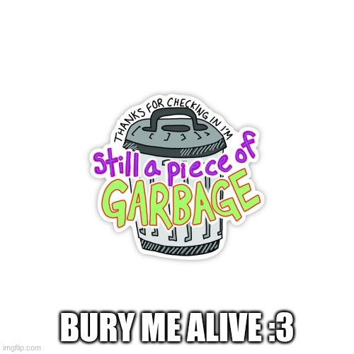 BURY ME ALIVE :3 | made w/ Imgflip meme maker