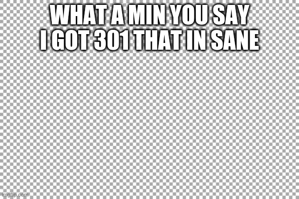 Free | WHAT A MIN YOU SAY I GOT 301 THAT IN SANE | image tagged in free | made w/ Imgflip meme maker