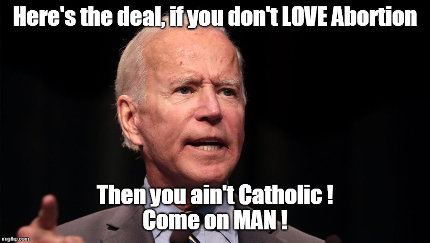 Biden Abortion Good Catholic |  Here's the deal, if you don't LOVE Abortion; Then you ain't Catholic ! Come on MAN ! | image tagged in memes | made w/ Imgflip meme maker