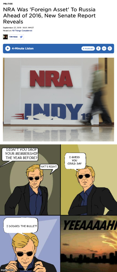 Who would have thunk it? | DIDN'T YOU DROP YOUR MEMBERSHIP THE YEAR BEFORE? I GUESS YOU COULD SAY; THAT'S RIGHT. I DODGED THE BULLET! | image tagged in david caruso,nra,trump russia collusion | made w/ Imgflip meme maker