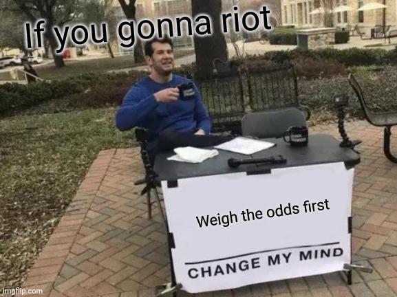 Change My Mind | If you gonna riot; Weigh the odds first | image tagged in memes,change my mind | made w/ Imgflip meme maker