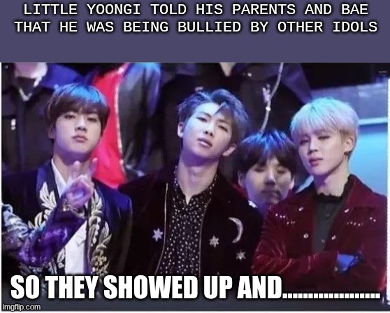 lol | LITTLE YOONGI TOLD HIS PARENTS AND BAE
THAT HE WAS BEING BULLIED BY OTHER IDOLS; SO THEY SHOWED UP AND................... | image tagged in hahahahah lol | made w/ Imgflip meme maker