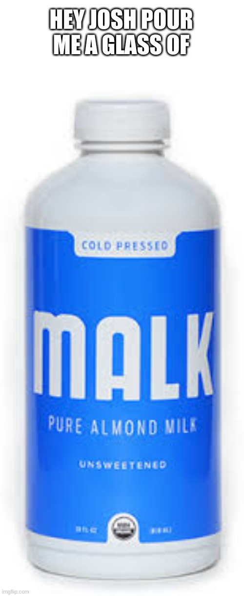 MALK | HEY JOSH POUR ME A GLASS OF | image tagged in malk,milk | made w/ Imgflip meme maker
