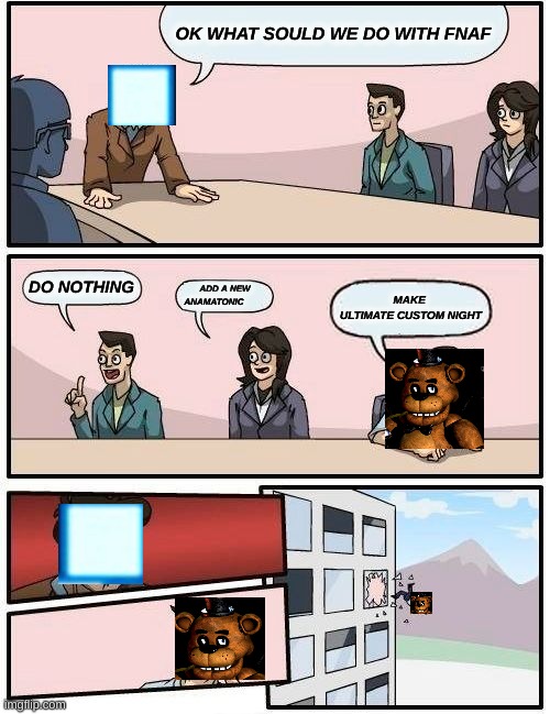 fnaf yeet | OK WHAT SOULD WE DO WITH FNAF; DO NOTHING; ADD A NEW ANAMATONIC; MAKE 
ULTIMATE CUSTOM NIGHT | image tagged in memes,boardroom meeting suggestion | made w/ Imgflip meme maker