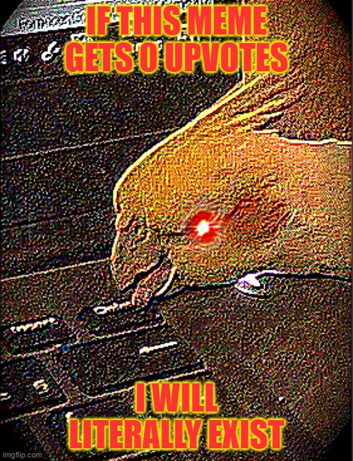 wow guys, im so proud that we reached our goal of 0 upvotes!! | IF THIS MEME GETS 0 UPVOTES; I WILL LITERALLY EXIST | image tagged in deepfried birb,deep fried | made w/ Imgflip meme maker