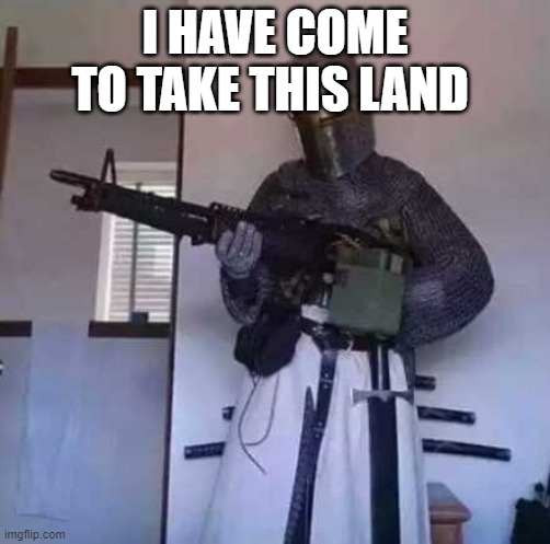 (Mod note: this guy is just joking don't do anything I wouldn't do) | I HAVE COME TO TAKE THIS LAND | image tagged in crusader knight with m60 machine gun | made w/ Imgflip meme maker