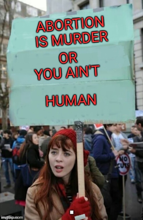 protestor | ABORTION IS MURDER OR YOU AIN'T HUMAN | image tagged in protestor | made w/ Imgflip meme maker