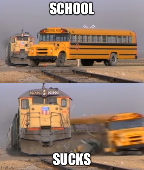 Trains | SCHOOL; SUCKS | image tagged in a train hitting a school bus | made w/ Imgflip meme maker