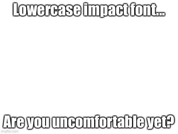 Oh god... | Lowercase impact font... Are you uncomfortable yet? | image tagged in memes,not ok,uncomfortable,funny | made w/ Imgflip meme maker