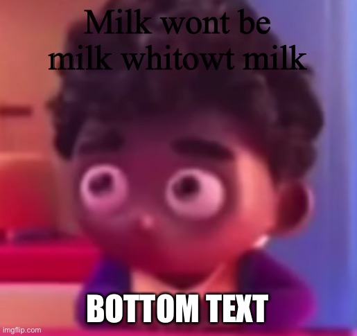 E | Milk wont be milk whitowt milk; BOTTOM TEXT | image tagged in grub-hub ad kid | made w/ Imgflip meme maker