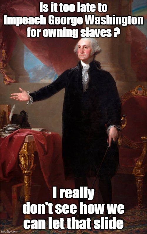 Impeachment George Washington | Is it too late to Impeach George Washington for owning slaves ? I really don't see how we can let that slide | image tagged in memes | made w/ Imgflip meme maker