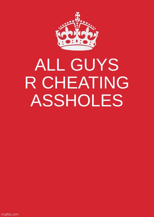 Keep Calm And Carry On Red | ALL GUYS R CHEATING ASSHOLES | image tagged in memes,keep calm and carry on red | made w/ Imgflip meme maker