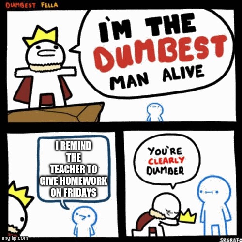 I'm the dumbest man alive | I REMIND THE TEACHER TO GIVE HOMEWORK ON FRIDAYS | image tagged in i'm the dumbest man alive | made w/ Imgflip meme maker