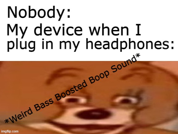 MY EARS | Nobody:; My device when I; plug in my headphones:; *Weird Bass Boosted Boop Sound* | image tagged in memes,funny,headphones | made w/ Imgflip meme maker