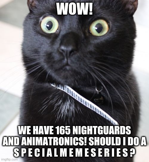 Woah Kitty | WOW! WE HAVE 165 NIGHTGUARDS AND ANIMATRONICS! SHOULD I DO A S P E C I A L M E M E S E R I E S ? | image tagged in memes,woah kitty | made w/ Imgflip meme maker