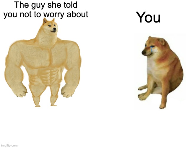 Buff Doge vs. Cheems | The guy she told you not to worry about; You | image tagged in memes,buff doge vs cheems | made w/ Imgflip meme maker