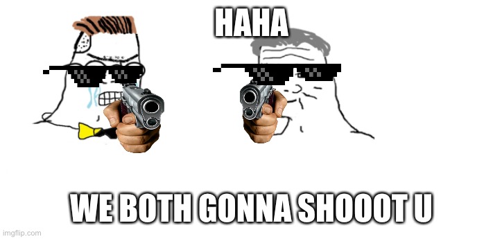 Haha gonna shoot u | HAHA; WE BOTH GONNA SHOOOT U | image tagged in ha ha tags go brr | made w/ Imgflip meme maker