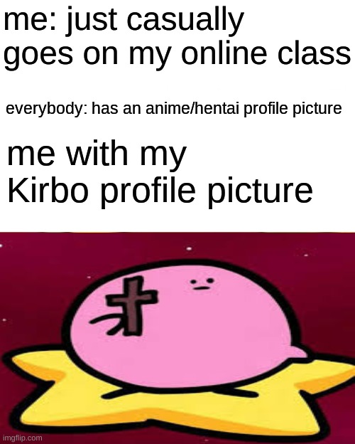 why am i the only person without an anime profile | me: just casually goes on my online class; everybody: has an anime/hentai profile picture; me with my Kirbo profile picture | image tagged in memes,kirbo,kirby | made w/ Imgflip meme maker