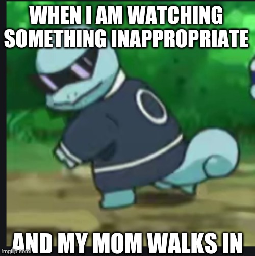 pokemon | WHEN I AM WATCHING SOMETHING INAPPROPRIATE; AND MY MOM WALKS IN | image tagged in ahhhhhhhhhhhhh | made w/ Imgflip meme maker