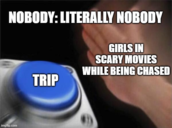 Blank Nut Button | NOBODY: LITERALLY NOBODY; GIRLS IN SCARY MOVIES WHILE BEING CHASED; TRIP | image tagged in memes,blank nut button | made w/ Imgflip meme maker