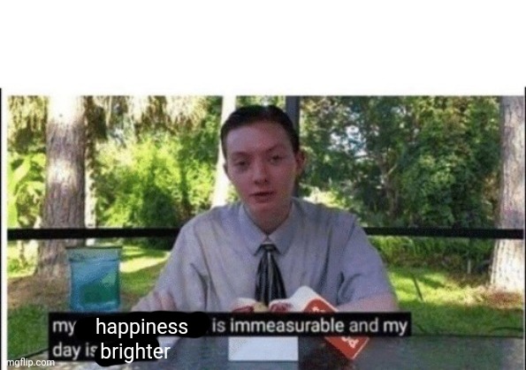 My dissapointment is immeasurable and my day is ruined | brighter happiness | image tagged in my dissapointment is immeasurable and my day is ruined | made w/ Imgflip meme maker