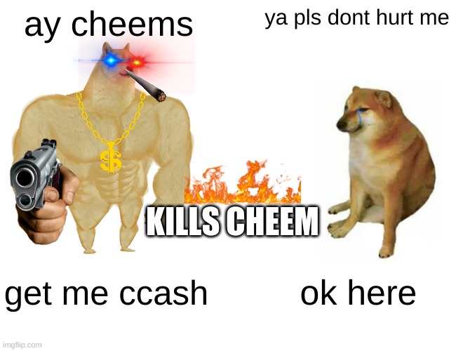 banaana | ay cheems; ya pls dont hurt me; KILLS CHEEM; get me ccash; ok here | image tagged in memes,buff doge vs cheems | made w/ Imgflip meme maker