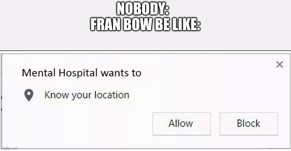 Fran Bow be like | NOBODY:  
FRAN BOW BE LIKE: | image tagged in mental hospital wants to know your location | made w/ Imgflip meme maker