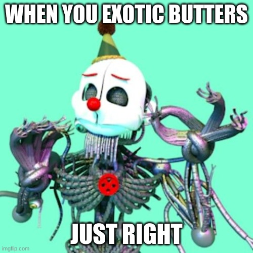 ah yes- | WHEN YOU EXOTIC BUTTERS; JUST RIGHT | image tagged in when x is just right ennard,exotic butters | made w/ Imgflip meme maker