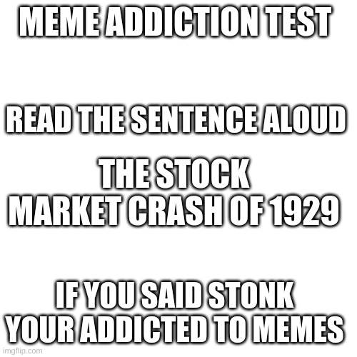 Meme addiction test | MEME ADDICTION TEST; READ THE SENTENCE ALOUD; THE STOCK MARKET CRASH OF 1929; IF YOU SAID STONK YOUR ADDICTED TO MEMES | image tagged in memes,blank transparent square | made w/ Imgflip meme maker