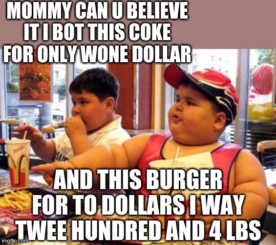 Fatty | MOMMY CAN U BELIEVE IT I BOT THIS COKE FOR ONLY WONE DOLLAR; AND THIS BURGER FOR TO DOLLARS I WAY TWEE HUNDRED AND 4 LBS | image tagged in fat kids at mc donalds | made w/ Imgflip meme maker