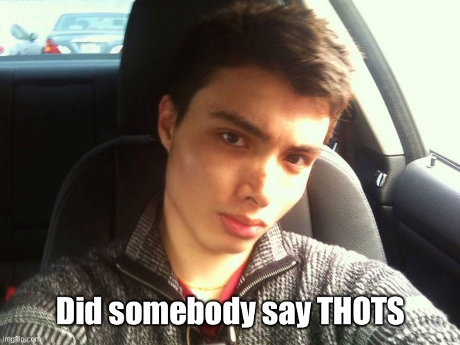 Elliot Rodger | Did somebody say THOTS | image tagged in elliot rodger | made w/ Imgflip meme maker