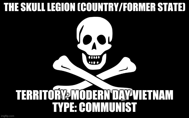 {New Country} | THE SKULL LEGION (COUNTRY/FORMER STATE); TERRITORY: MODERN DAY VIETNAM
TYPE: COMMUNIST | image tagged in pirate flag | made w/ Imgflip meme maker