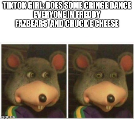 You have S I N N E D | TIKTOK GIRL: DOES SOME CRINGE DANCE
EVERYONE IN FREDDY FAZBEARS  AND CHUCK E CHEESE | image tagged in chuck e cheese rat stare | made w/ Imgflip meme maker