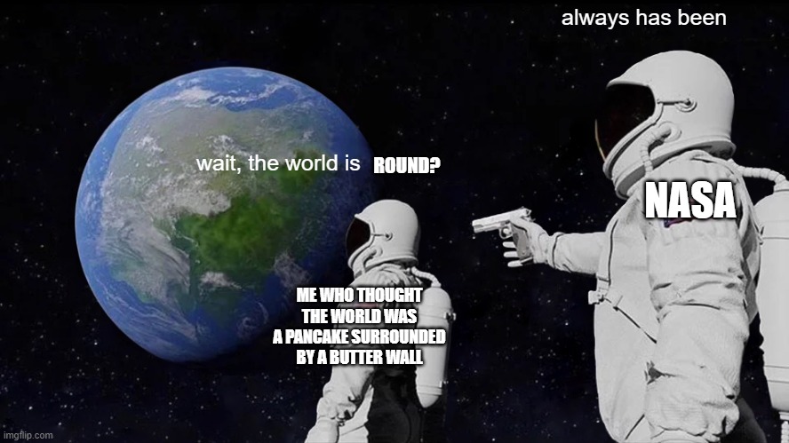 Always Has Been Meme | always has been; wait, the world is; ROUND? NASA; ME WHO THOUGHT THE WORLD WAS A PANCAKE SURROUNDED BY A BUTTER WALL | image tagged in memes,always has been,pancake,dead meme,i'm dead | made w/ Imgflip meme maker