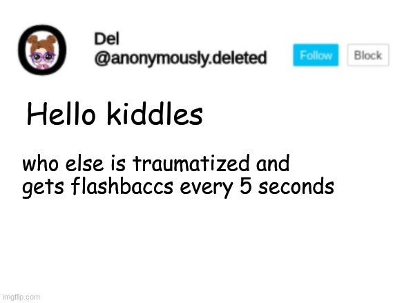 FLASHBACC GANG | Hello kiddles; who else is traumatized and gets flashbaccs every 5 seconds | image tagged in del announcement | made w/ Imgflip meme maker