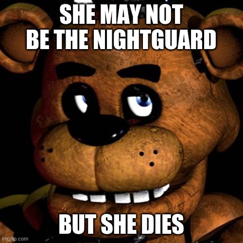 FREDDY FAZBEAR | SHE MAY NOT BE THE NIGHTGUARD BUT SHE DIES | image tagged in freddy fazbear | made w/ Imgflip meme maker