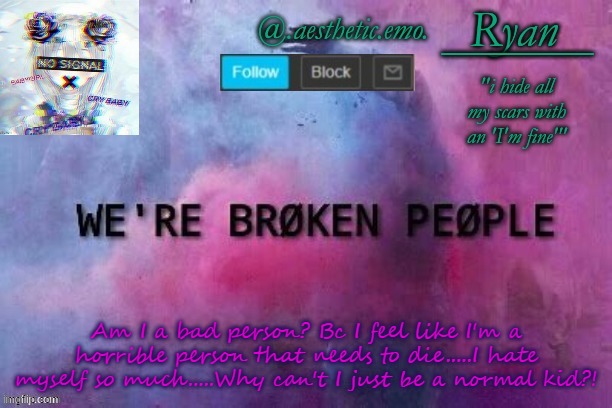 I need to die.... | Am I a bad person? Bc I feel like I'm a horrible person that needs to die.....I hate myself so much.....Why can't I just be a normal kid?! | image tagged in ryan's annoucement template | made w/ Imgflip meme maker
