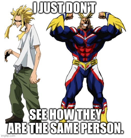 HOW?! | I JUST DON'T; SEE HOW THEY ARE THE SAME PERSON. | image tagged in my hero academia all might weak vs strong | made w/ Imgflip meme maker