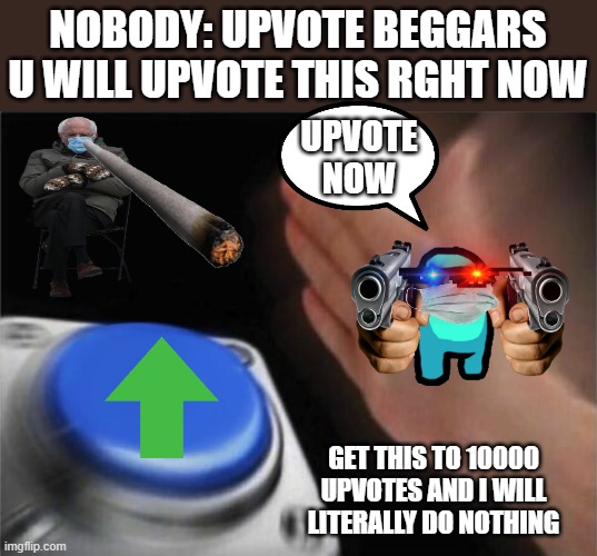 Blank Nut Button | NOBODY: UPVOTE BEGGARS U WILL UPVOTE THIS RGHT NOW; UPVOTE NOW; GET THIS TO 10000 UPVOTES AND I WILL LITERALLY DO NOTHING | image tagged in memes,blank nut button | made w/ Imgflip meme maker