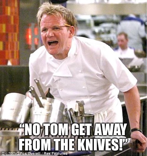 Nifes |  “NO TOM GET AWAY FROM THE KNIVES!” | image tagged in memes,chef gordon ramsay | made w/ Imgflip meme maker