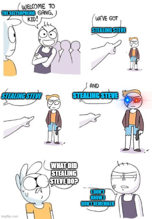 StEaLiNg StEvE | THE SCITSOPHENIA; STEALING STEVE; STEALING STEVE; STEALING STEVE; WHAT DID STEALING STEVE DO? I DON'T KNOW I DON'T REMEMBER | image tagged in welcome to the gang kid | made w/ Imgflip meme maker