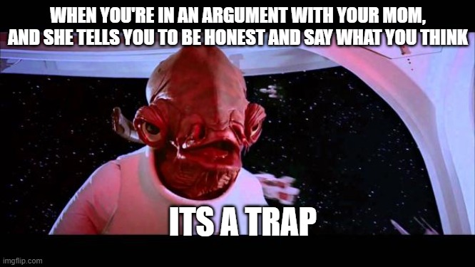 It's a trap  | WHEN YOU'RE IN AN ARGUMENT WITH YOUR MOM, AND SHE TELLS YOU TO BE HONEST AND SAY WHAT YOU THINK; ITS A TRAP | image tagged in it's a trap | made w/ Imgflip meme maker