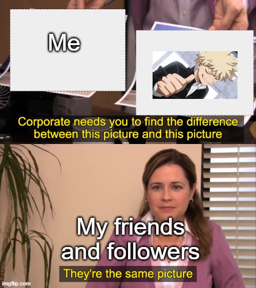 They won't stop! Help please. |  Me; My friends and followers | image tagged in there the same picture,mha | made w/ Imgflip meme maker