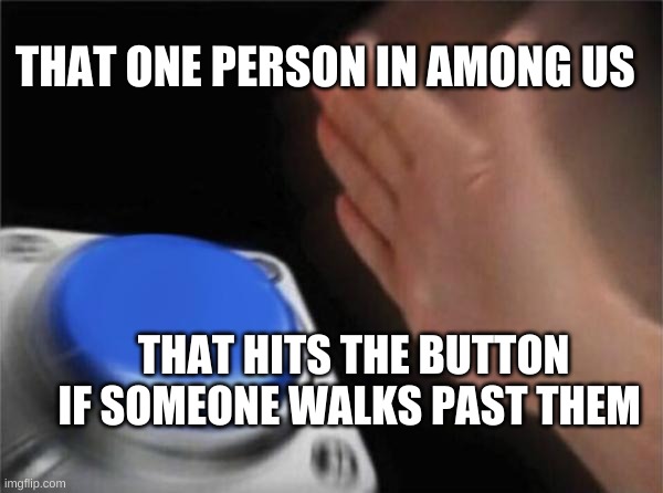 Blank Nut Button Meme | THAT ONE PERSON IN AMONG US; THAT HITS THE BUTTON IF SOMEONE WALKS PAST THEM | image tagged in memes,blank nut button | made w/ Imgflip meme maker