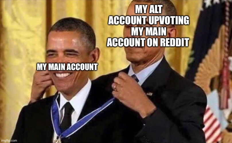Idk what to title this | MY ALT ACCOUNT UPVOTING MY MAIN ACCOUNT ON REDDIT; MY MAIN ACCOUNT | image tagged in obama medal | made w/ Imgflip meme maker