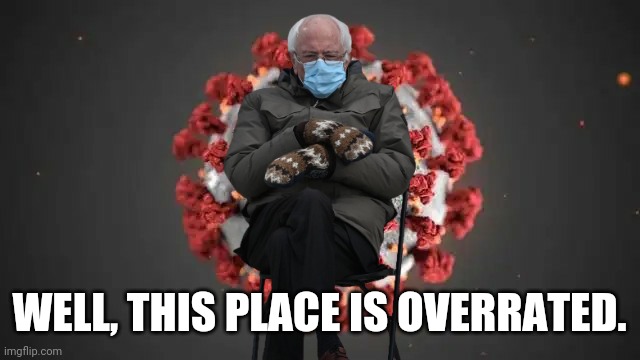 lelz | WELL, THIS PLACE IS OVERRATED. | image tagged in random,bernie sanders,covid 19,corona virus,coronavirus,covid-19 | made w/ Imgflip meme maker