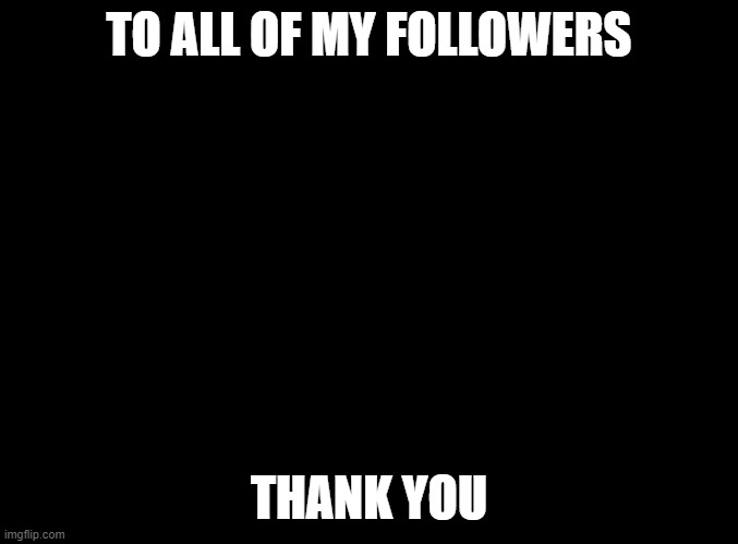 thank you | TO ALL OF MY FOLLOWERS; THANK YOU | image tagged in blank black | made w/ Imgflip meme maker