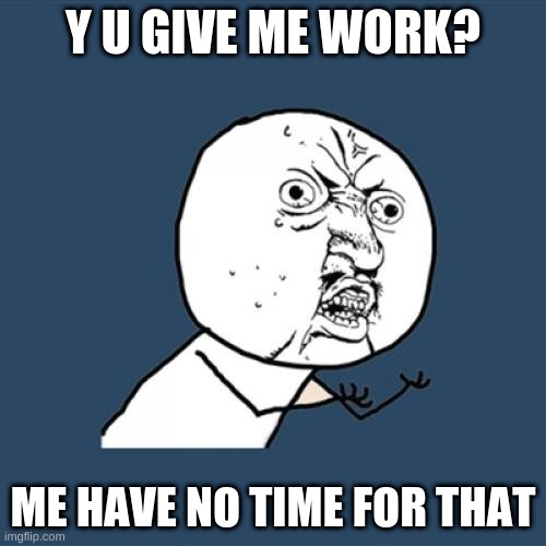me on a daily basis | Y U GIVE ME WORK? ME HAVE NO TIME FOR THAT | image tagged in memes,y u no | made w/ Imgflip meme maker